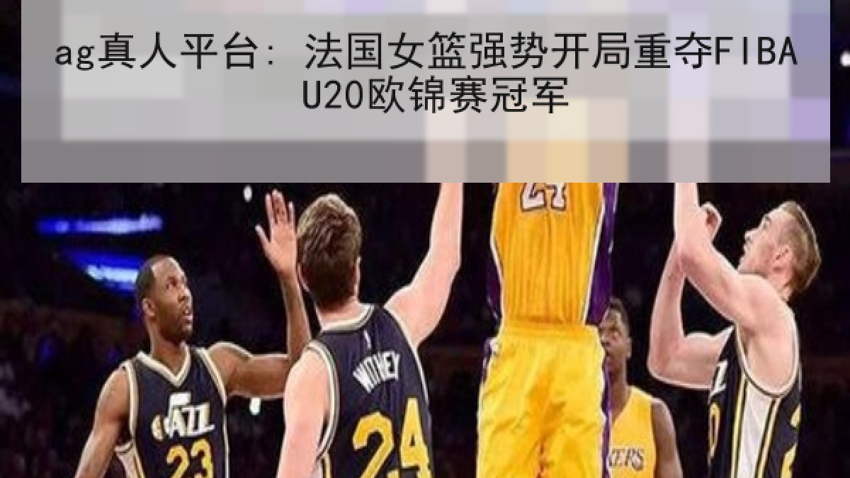 ag真人平台: 法国女篮强势开局重夺FIBA U20欧锦赛冠军