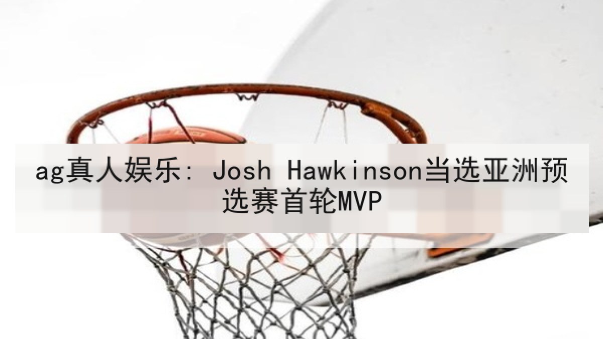 ag真人娱乐: Josh Hawkinson当选亚洲预选赛首轮MVP