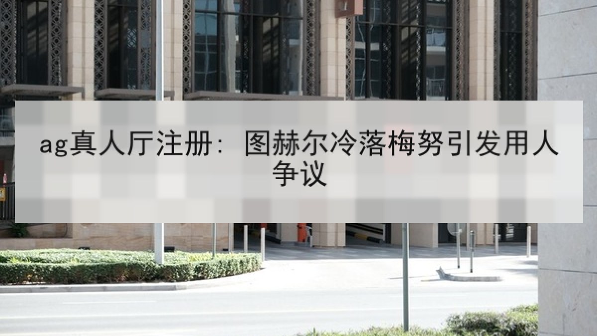 ag真人厅注册: 图赫尔冷落梅努引发用人争议