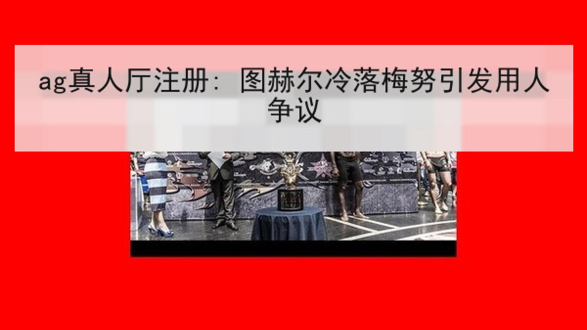 ag真人厅注册: 图赫尔冷落梅努引发用人争议