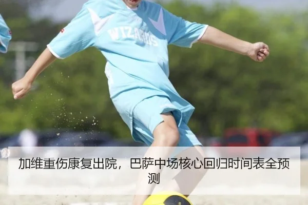 加维重伤康复出院，巴萨中场核心回归时间表全预测