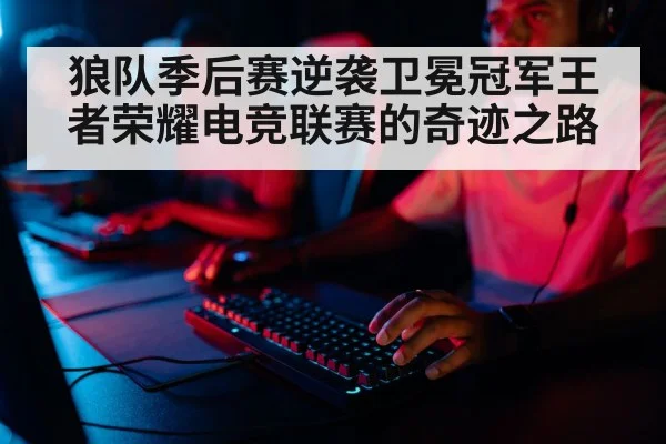狼队季后赛逆袭卫冕冠军王者荣耀电竞联赛的奇迹之路