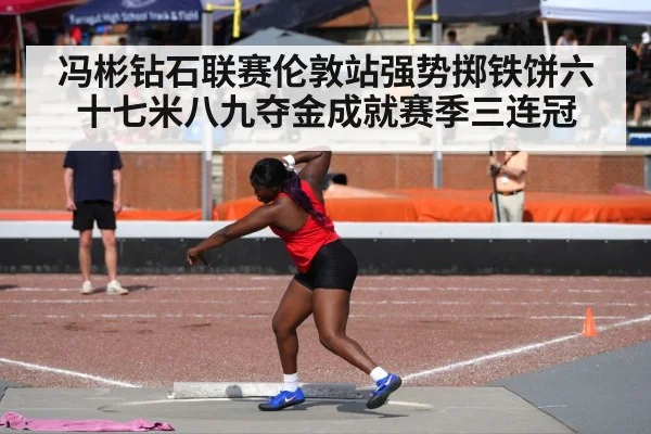 冯彬钻石联赛伦敦站强势掷铁饼六十七米八九夺金成就赛季三连冠