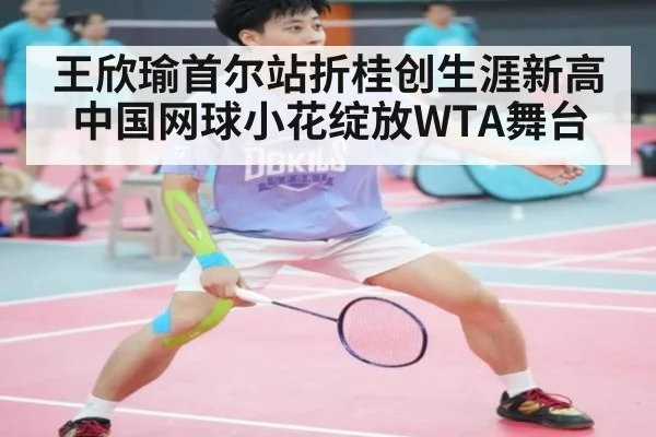 王欣瑜首尔站折桂创生涯新高中国网球小花绽放WTA舞台