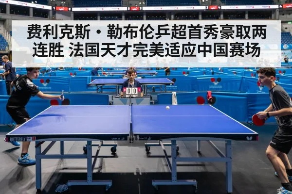 费利克斯·勒布伦乒超首秀豪取两连胜 法国天才完美适应中国赛场