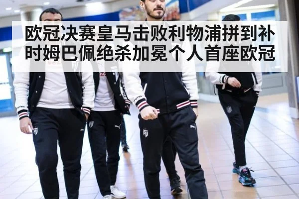 欧冠决赛皇马击败利物浦拼到补时姆巴佩绝杀加冕个人首座欧冠