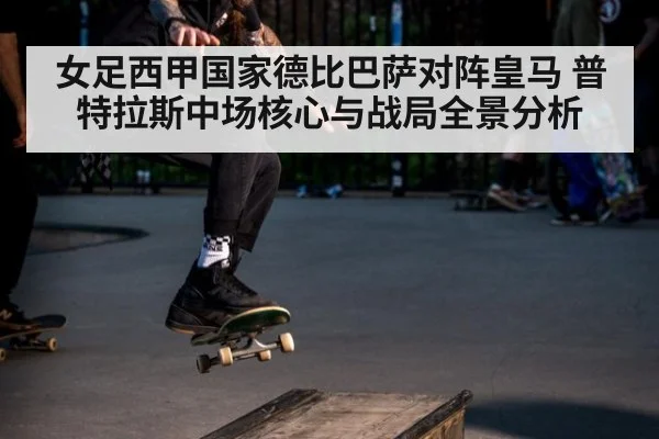 女足西甲国家德比巴萨对阵皇马 普特拉斯中场核心与战局全景分析
