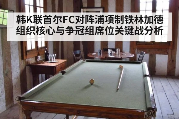 韩K联首尔FC对阵浦项制铁林加德组织核心与争冠组席位关键战分析